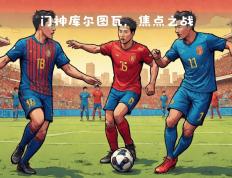 开云体育入口-包含西班牙国家德比进入倒计时，皇马与巴萨将展开激烈争夺的词条
