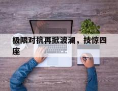 开云体育APP下载-包含极限对抗再掀波澜，技惊四座的词条