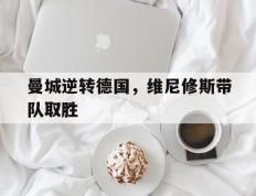 开云体育下载-曼城逆转德国，维尼修斯带队取胜